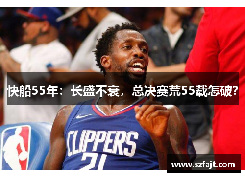 快船55年：长盛不衰，总决赛荒55载怎破？