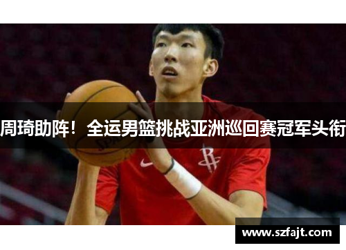 周琦助阵！全运男篮挑战亚洲巡回赛冠军头衔
